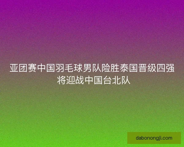 亚团赛中国羽毛球男队险胜泰国晋级四强 将迎战中国台北队 亚团赛中国羽毛球男队险胜泰国晋级四强 将迎战中国台北队