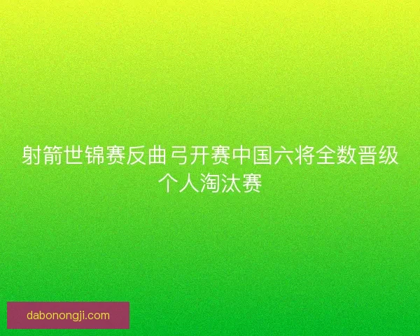 射箭世锦赛反曲弓开赛中国六将全数晋级个人淘汰赛