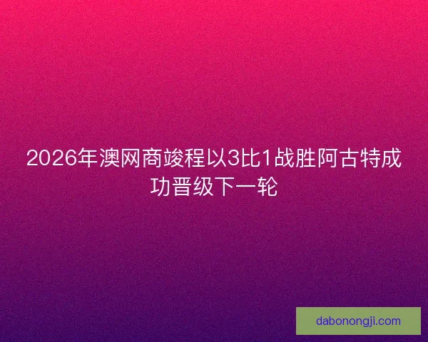 2026年澳网商竣程以3比1战胜阿古特成功晋级下一轮