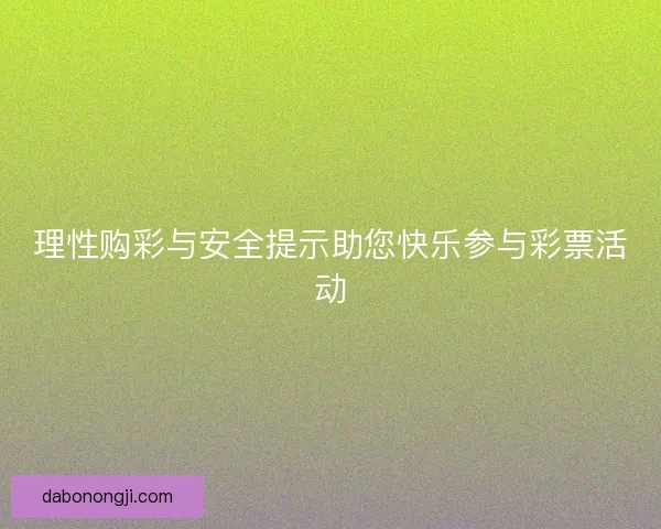 理性购彩与安全提示助您快乐参与彩票活动