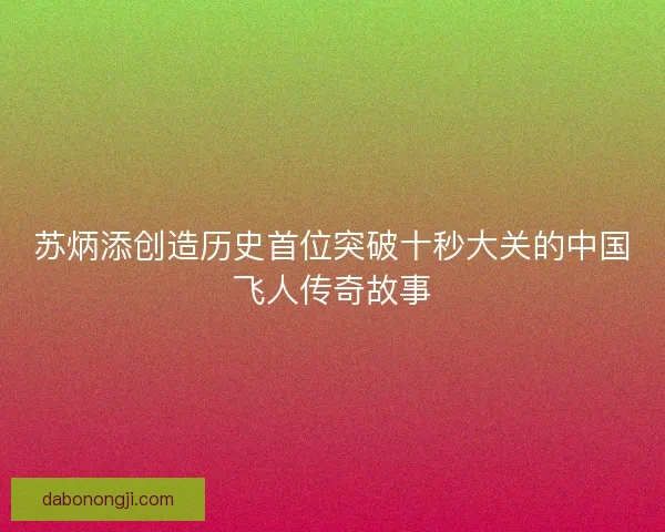 苏炳添创造历史首位突破十秒大关的中国飞人传奇故事
