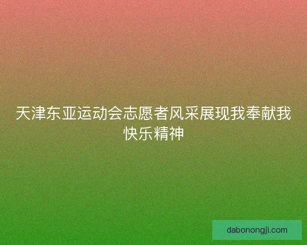 天津东亚运动会志愿者风采展现我奉献我快乐精神 天津东亚运动会志愿者风采展现我奉献我快乐精神
