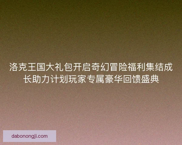 洛克王国大礼包开启奇幻冒险福利集结成长助力计划玩家专属豪华回馈盛典