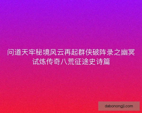 问道天牢秘境风云再起群侠破阵录之幽冥试炼传奇八荒征途史诗篇 问道天牢秘境风云再起群侠破阵录之幽冥试炼传奇八荒征途史诗篇