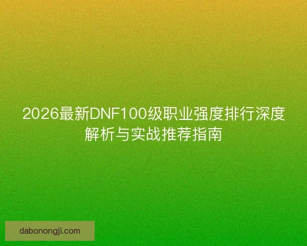 2026最新DNF100级职业强度排行深度解析与实战推荐指南 2026最新DNF100级职业强度排行深度解析与实战推荐指南