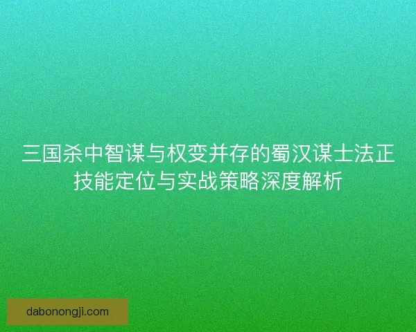 三国杀中智谋与权变并存的蜀汉谋士法正技能定位与实战策略深度解析 三国杀中智谋与权变并存的蜀汉谋士法正技能定位与实战策略深度解析