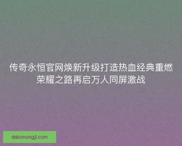 传奇永恒官网焕新升级打造热血经典重燃荣耀之路再启万人同屏激战