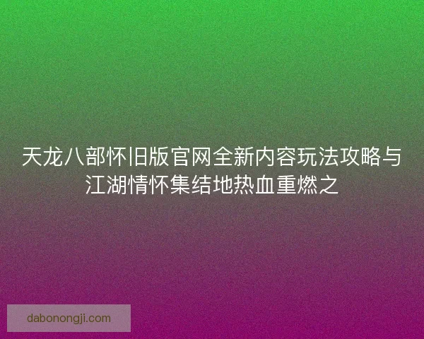 天龙八部怀旧版官网全新内容玩法攻略与江湖情怀集结地热血重燃之