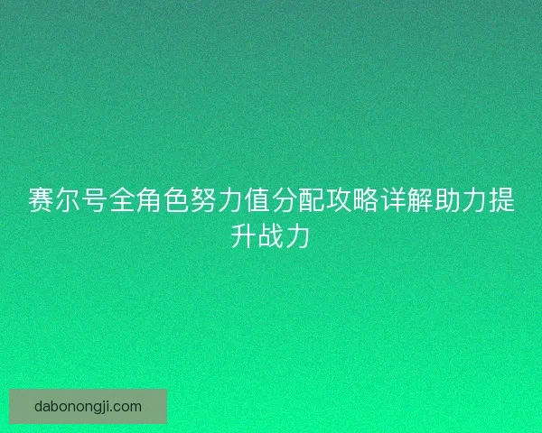 赛尔号全角色努力值分配攻略详解助力提升战力