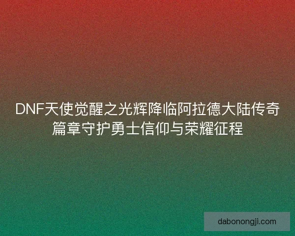 DNF天使觉醒之光辉降临阿拉德大陆传奇篇章守护勇士信仰与荣耀征程