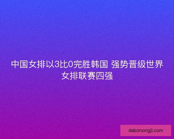 中国女排以3比0完胜韩国 强势晋级世界女排联赛四强 中国女排以3比0完胜韩国 强势晋级世界女排联赛四强