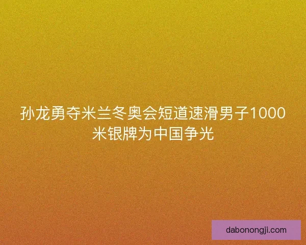 孙龙勇夺米兰冬奥会短道速滑男子1000米银牌为中国争光