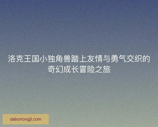 洛克王国小独角兽踏上友情与勇气交织的奇幻成长冒险之旅