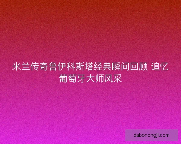 米兰传奇鲁伊科斯塔经典瞬间回顾 追忆葡萄牙大师风采