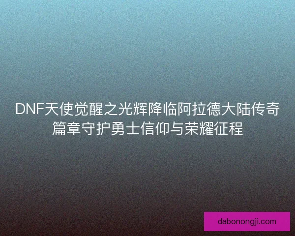 DNF天使觉醒之光辉降临阿拉德大陆传奇篇章守护勇士信仰与荣耀征程