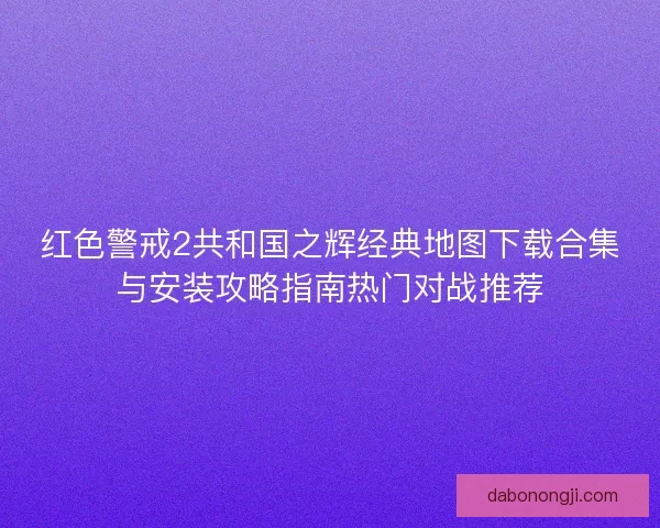 红色警戒2共和国之辉经典地图下载合集与安装攻略指南热门对战推荐