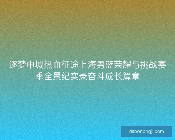 逐梦申城热血征途上海男篮荣耀与挑战赛季全景纪实录奋斗成长篇章