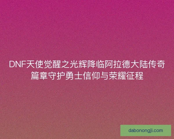 DNF天使觉醒之光辉降临阿拉德大陆传奇篇章守护勇士信仰与荣耀征程