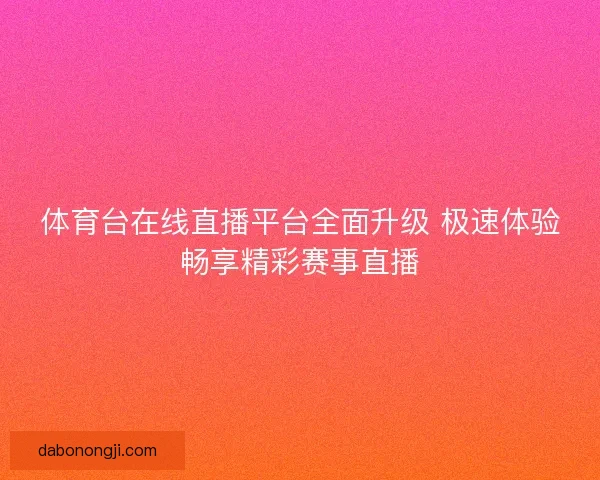 体育台在线直播平台全面升级 极速体验畅享精彩赛事直播