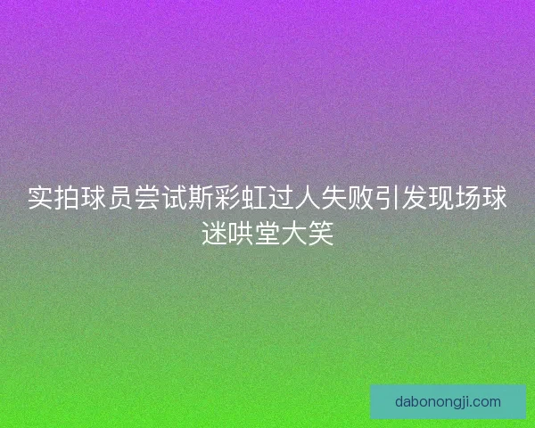 实拍球员尝试斯彩虹过人失败引发现场球迷哄堂大笑