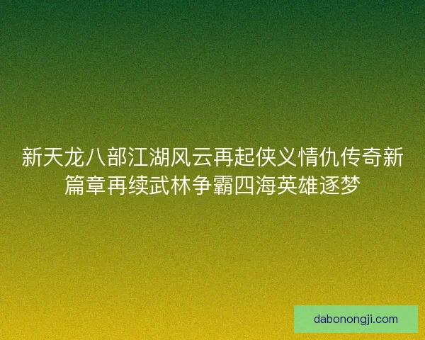 新天龙八部江湖风云再起侠义情仇传奇新篇章再续武林争霸四海英雄逐梦