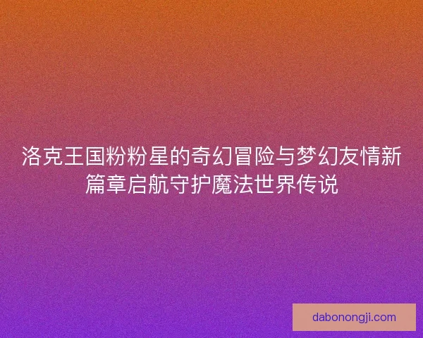 洛克王国粉粉星的奇幻冒险与梦幻友情新篇章启航守护魔法世界传说