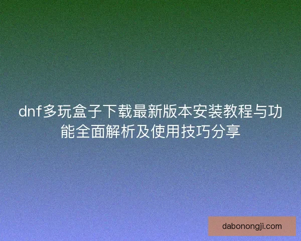 dnf多玩盒子下载最新版本安装教程与功能全面解析及使用技巧分享