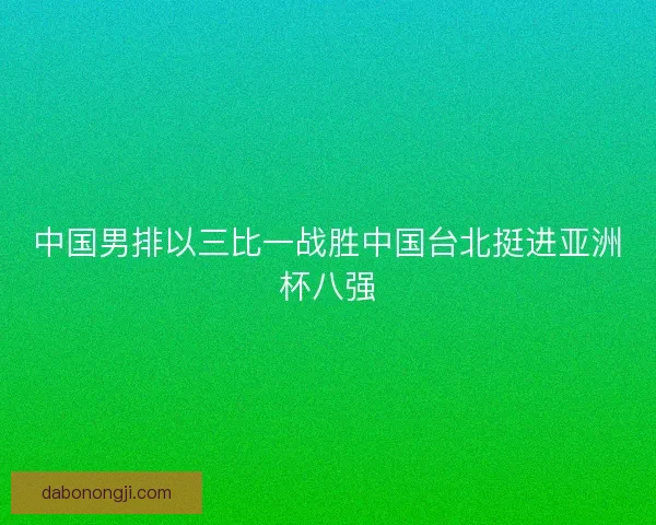 中国男排以三比一战胜中国台北挺进亚洲杯八强