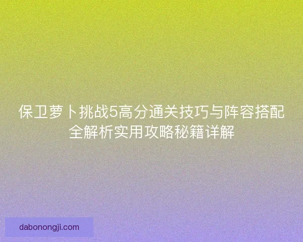 保卫萝卜挑战5高分通关技巧与阵容搭配全解析实用攻略秘籍详解