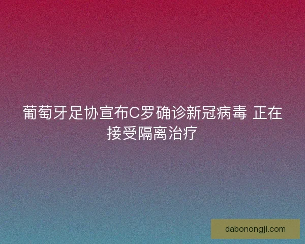 葡萄牙足协宣布C罗确诊新冠病毒 正在接受隔离治疗 葡萄牙足协宣布C罗确诊新冠病毒 正在接受隔离治疗