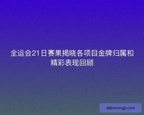 全运会21日赛果揭晓各项目金牌归属和精彩表现回顾 全运会21日赛果揭晓各项目金牌归属和精彩表现回顾